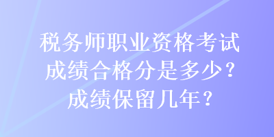 稅務(wù)師職業(yè)資格考試成績合格分是多少？成績保留幾年？