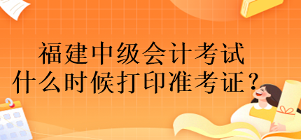 福建中級(jí)會(huì)計(jì)考試什么時(shí)候打印準(zhǔn)考證？