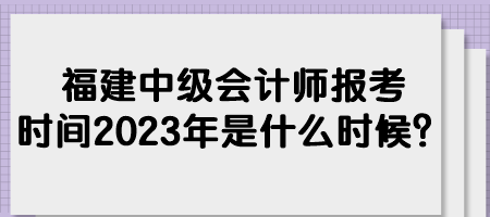 福建中級(jí)會(huì)計(jì)師報(bào)考時(shí)間2023年是什么時(shí)候？