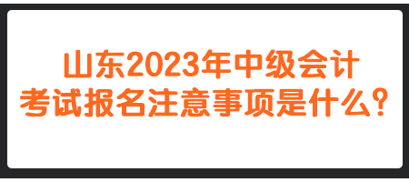 山東2023年中級會計考試報名注意事項是什么？