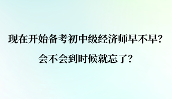 現(xiàn)在開始備考初中級經(jīng)濟(jì)師早不早？會(huì)不會(huì)到時(shí)候就忘了？