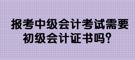 報(bào)考中級(jí)會(huì)計(jì)考試需要初級(jí)會(huì)計(jì)證書(shū)嗎？