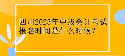 四川2023年中級(jí)會(huì)計(jì)考試報(bào)名時(shí)間是什么時(shí)候？