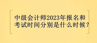 中級(jí)會(huì)計(jì)師2023年報(bào)名和考試時(shí)間分別是什么時(shí)候？