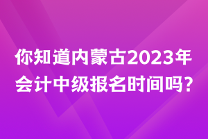 你知道內(nèi)蒙古2023年會(huì)計(jì)中級(jí)報(bào)名時(shí)間嗎？