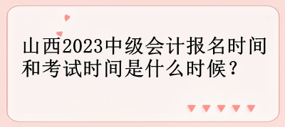 山西2023中級會計報名時間和考試時間是什么時候？