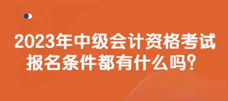 2023年中級會計資格考試報名條件都有什么嗎？