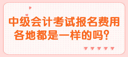 中級會計考試報名費用各地都是一樣的嗎？