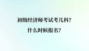 初級經(jīng)濟師考試考幾科？什么時候報名？