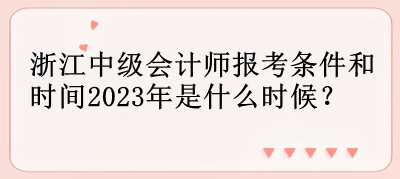 浙江中級(jí)會(huì)計(jì)師報(bào)考條件和時(shí)間2023年是什么時(shí)候？