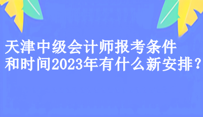 天津中級(jí)會(huì)計(jì)師報(bào)考條件和時(shí)間2023年有什么新安排？