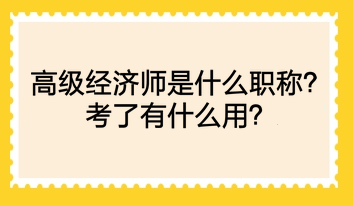 高級經(jīng)濟師是什么職稱？考了有什么用？