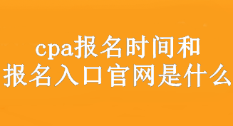 cpa報(bào)名時(shí)間和報(bào)名入口官網(wǎng)是什么？