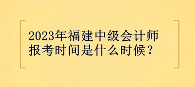 2023年福建中級會計師報考時間是什么時候？