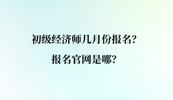 初級經(jīng)濟師幾月份報名？報名官網(wǎng)是哪？