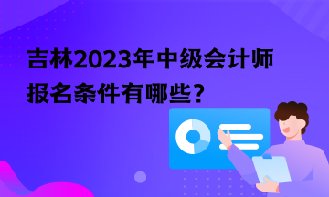 吉林2023年中級(jí)會(huì)計(jì)師報(bào)名條件有哪些？