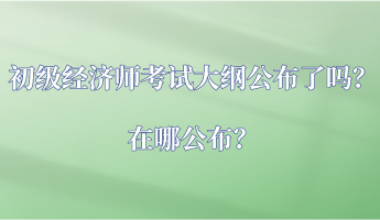 初級經(jīng)濟(jì)師考試大綱公布了嗎？在哪公布？