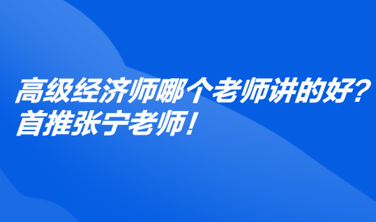 高級經(jīng)濟師哪個老師講的好？首推張寧老師！