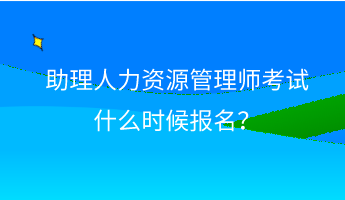 助理人力資源管理師考試什么時候報名？