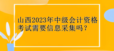 山西2023年中級(jí)會(huì)計(jì)資格考試需要信息采集嗎？