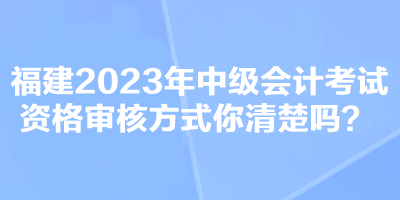 福建2023年中級會計考試資格審核方式你清楚嗎？