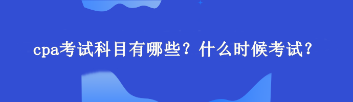 cpa考試科目有哪些？什么時候考試？