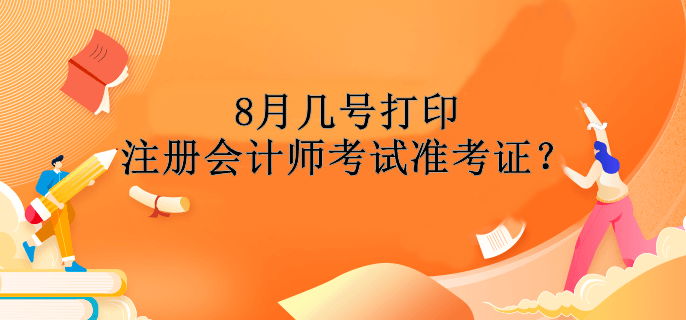 8月幾號(hào)打印注冊(cè)會(huì)計(jì)師考試準(zhǔn)考證？