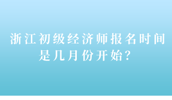 浙江初級經(jīng)濟師報名時間是幾月份開始？