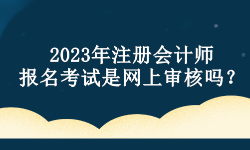 2023年注冊會計師報名考試是網(wǎng)上審核嗎？