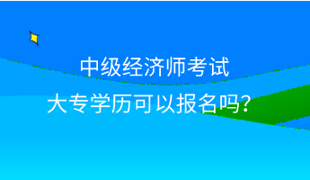 中級(jí)經(jīng)濟(jì)師考試大專學(xué)歷可以報(bào)名嗎？