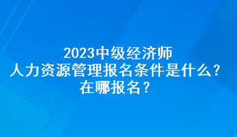 2023中級經濟師人力資源管理報名條件是什么？在哪報名？