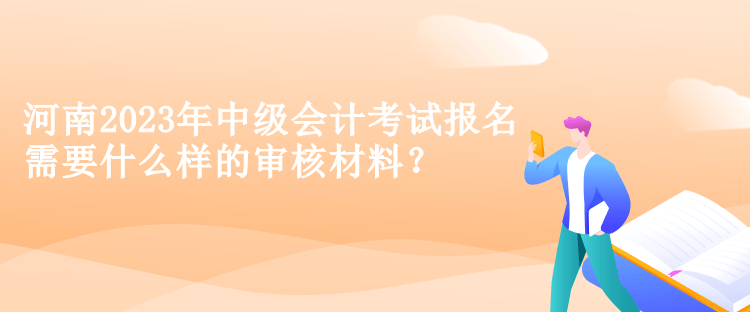 河南2023年中級會計考試報名需要什么樣的審核材料？