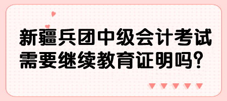 新疆兵團中級會計考試需要繼續(xù)教育證明嗎？