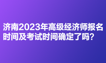 濟(jì)南2023年高級(jí)經(jīng)濟(jì)師報(bào)名時(shí)間及考試時(shí)間確定了嗎？