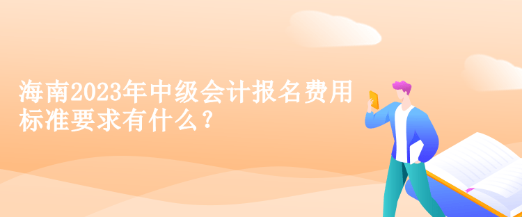 海南2023年中級(jí)會(huì)計(jì)報(bào)名費(fèi)用標(biāo)準(zhǔn)要求有什么？