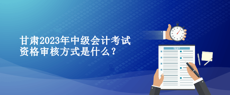 甘肅2023年中級會計考試資格審核方式是什么？