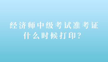 經(jīng)濟(jì)師中級(jí)考試準(zhǔn)考證什么時(shí)候打印？