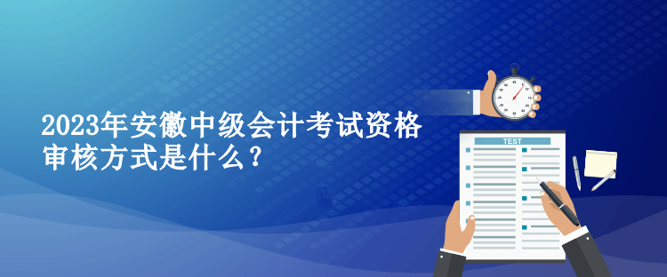 2023年安徽中級(jí)會(huì)計(jì)考試資格審核方式是什么？