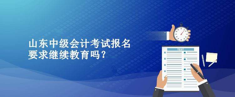 山東中級會計考試報名要求繼續(xù)教育嗎？