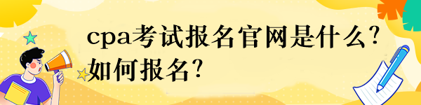 cpa考試報(bào)名官網(wǎng)是什么？如何報(bào)名？