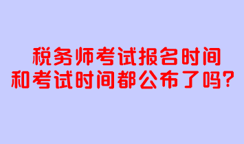 稅務(wù)師考試報(bào)名時(shí)間和考試時(shí)間都公布了嗎？