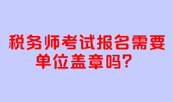 稅務(wù)師考試報(bào)名需要單位蓋章嗎？