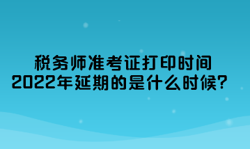 稅務(wù)師準(zhǔn)考證打印時(shí)間2022年延期的是什么時(shí)候？