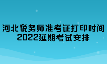 河北稅務師準考證打印時間2022延期考試安排