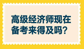 高級(jí)經(jīng)濟(jì)師現(xiàn)在備考來(lái)得及嗎？