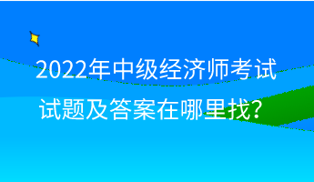 2022年中級經濟師考試試題及答案在哪里找？