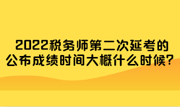 2022稅務(wù)師第二次延考的公布成績(jī)時(shí)間大概什么時(shí)候？