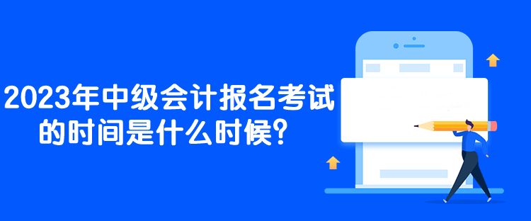 2023年中級會計報名考試的時間是什么時候？