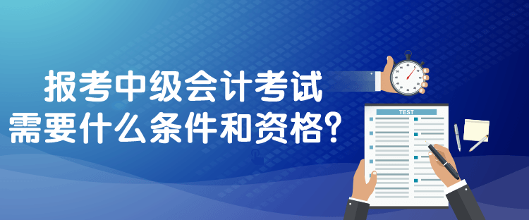 報(bào)考中級(jí)會(huì)計(jì)考試需要什么條件和資格？