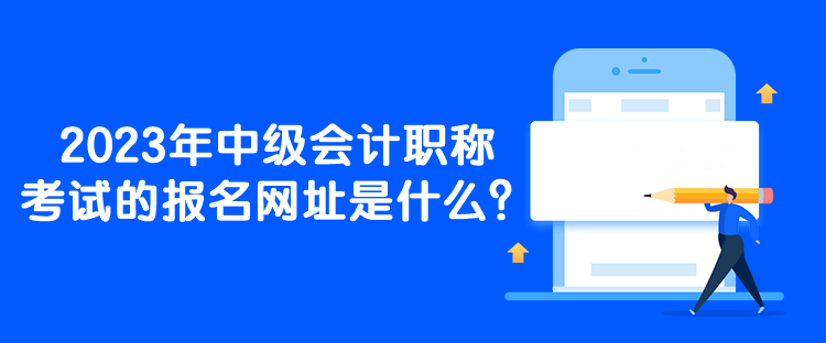 2023年中級會計職稱考試的報名網(wǎng)址是什么？